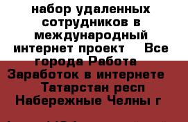 набор удаленных сотрудников в международный интернет-проект  - Все города Работа » Заработок в интернете   . Татарстан респ.,Набережные Челны г.